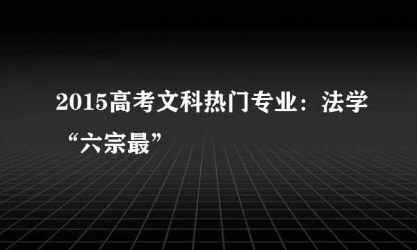 2015高考文科热门专业：法学“六宗最”