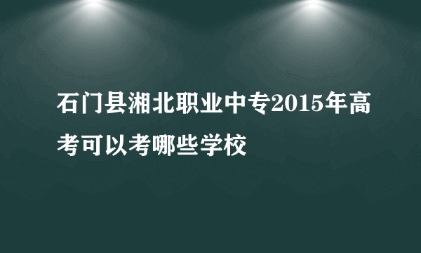 石门县湘北职业中专2015年高考可以考哪些学校