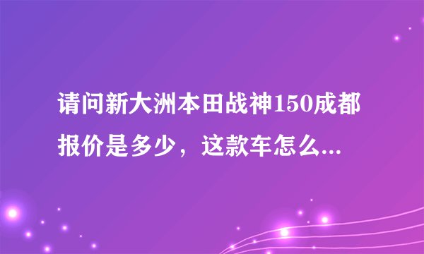请问新大洲本田战神150成都报价是多少，这款车怎么样，想买？