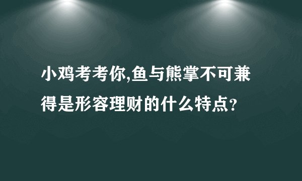 小鸡考考你,鱼与熊掌不可兼得是形容理财的什么特点？