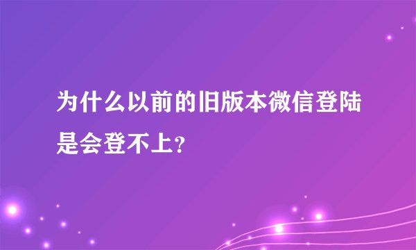 为什么以前的旧版本微信登陆是会登不上？
