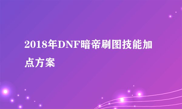 2018年DNF暗帝刷图技能加点方案