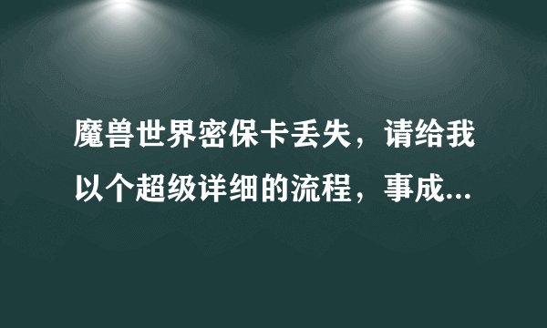 魔兽世界密保卡丢失，请给我以个超级详细的流程，事成了往死里加分