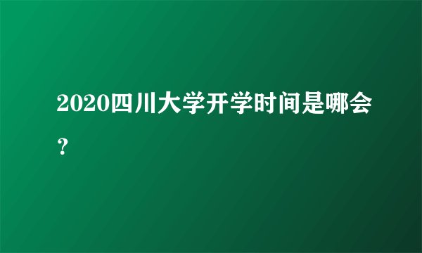 2020四川大学开学时间是哪会？
