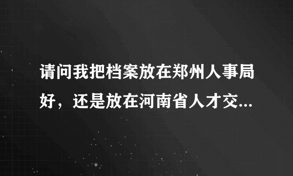 请问我把档案放在郑州人事局好，还是放在河南省人才交流中心好啊？
