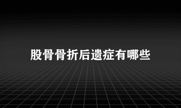 股骨骨折后遗症有哪些