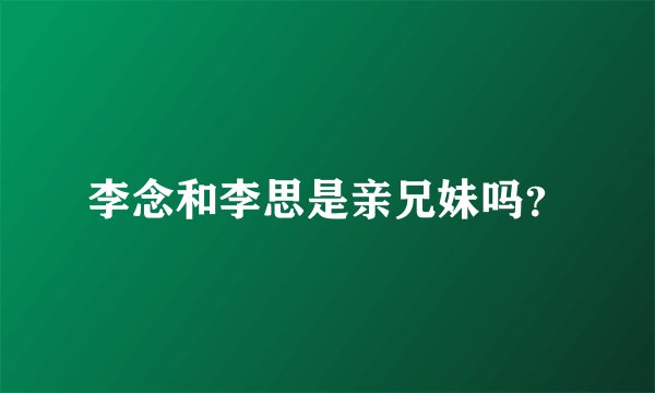 李念和李思是亲兄妹吗？