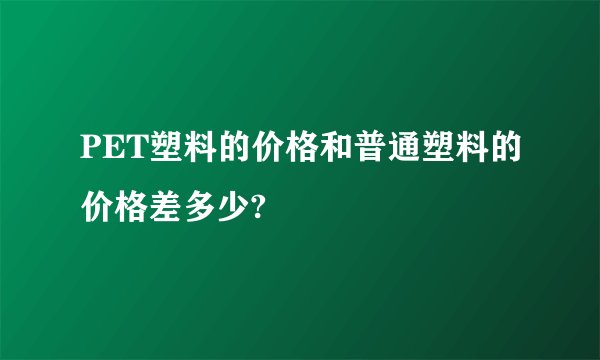 PET塑料的价格和普通塑料的价格差多少?