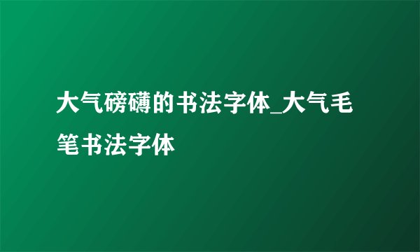 大气磅礴的书法字体_大气毛笔书法字体