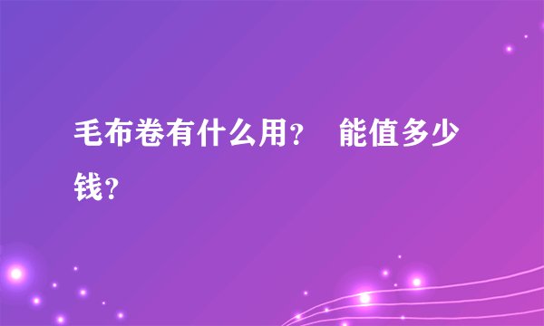 毛布卷有什么用？  能值多少钱？