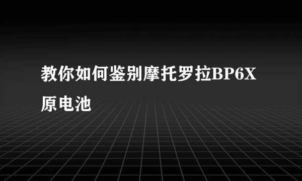 教你如何鉴别摩托罗拉BP6X原电池