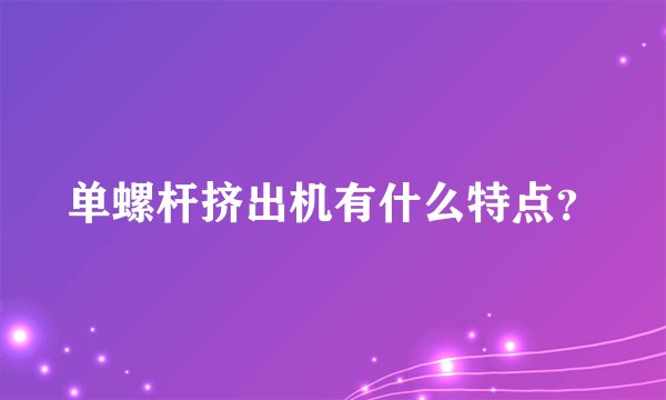 单螺杆挤出机有什么特点？
