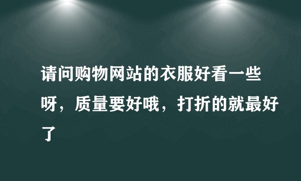 请问购物网站的衣服好看一些呀，质量要好哦，打折的就最好了