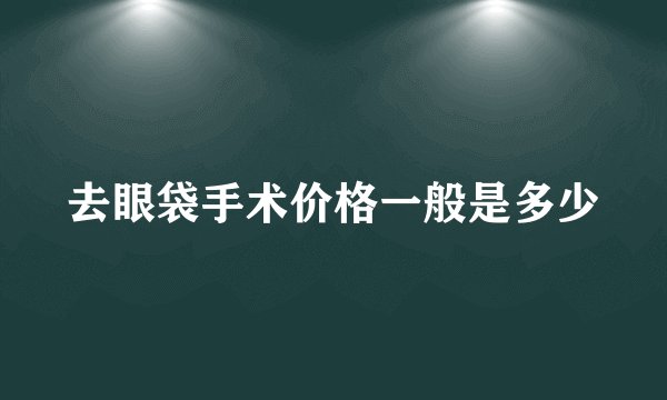 去眼袋手术价格一般是多少