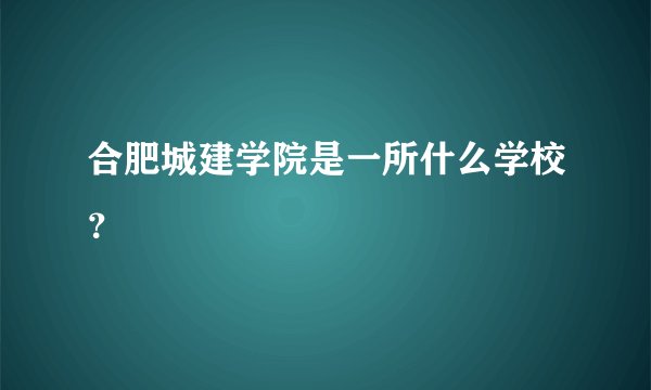 合肥城建学院是一所什么学校？