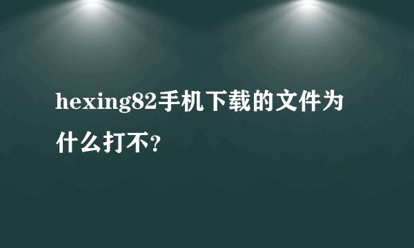 hexing82手机下载的文件为什么打不？