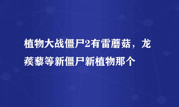 植物大战僵尸2有雷蘑菇，龙蒺藜等新僵尸新植物那个