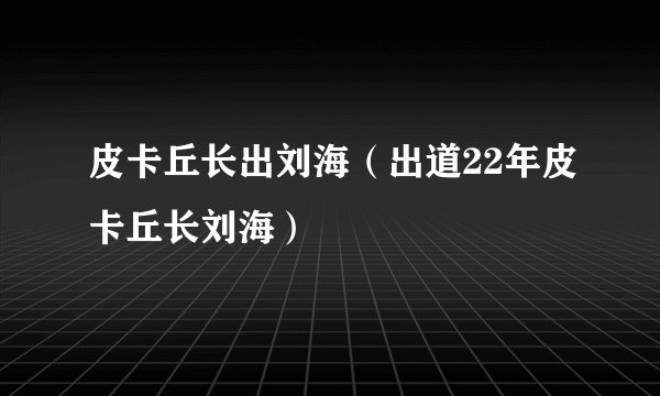 皮卡丘长出刘海（出道22年皮卡丘长刘海）