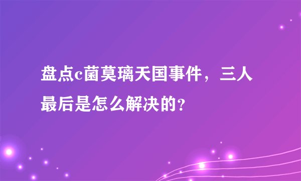 盘点c菌莫璃天国事件，三人最后是怎么解决的？
