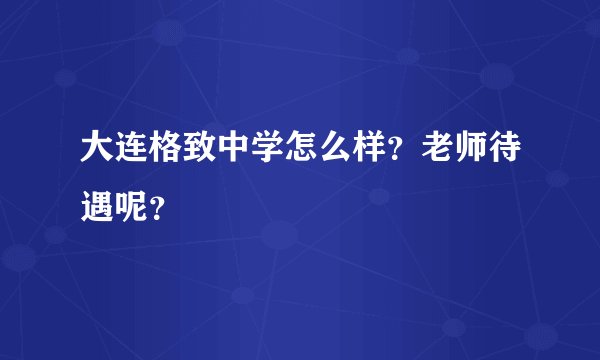 大连格致中学怎么样？老师待遇呢？