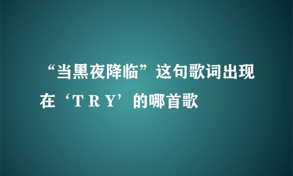 “当黑夜降临”这句歌词出现在‘T R Y’的哪首歌