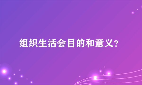 组织生活会目的和意义？