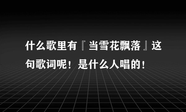 什么歌里有『当雪花飘落』这句歌词呢！是什么人唱的！