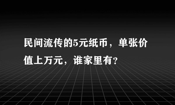 民间流传的5元纸币，单张价值上万元，谁家里有？