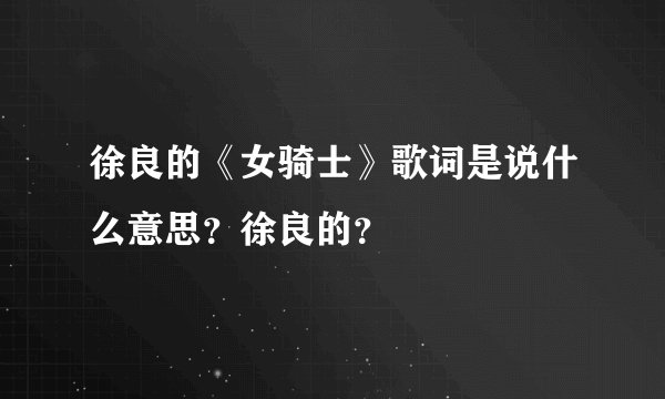 徐良的《女骑士》歌词是说什么意思？徐良的？
