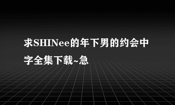 求SHINee的年下男的约会中字全集下载~急
