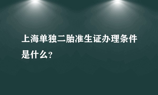 上海单独二胎准生证办理条件是什么？