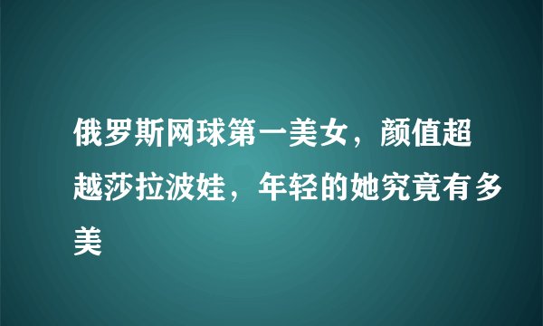 俄罗斯网球第一美女，颜值超越莎拉波娃，年轻的她究竟有多美