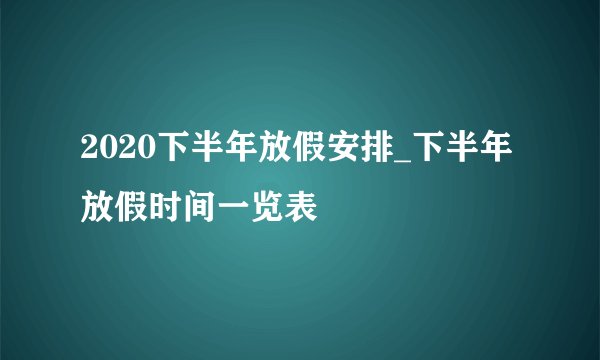 2020下半年放假安排_下半年放假时间一览表