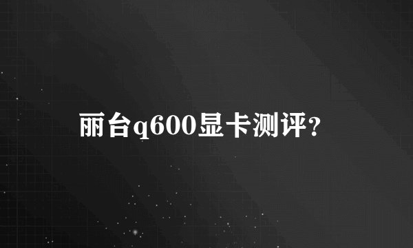 丽台q600显卡测评？