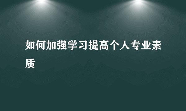 如何加强学习提高个人专业素质