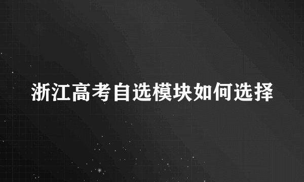 浙江高考自选模块如何选择
