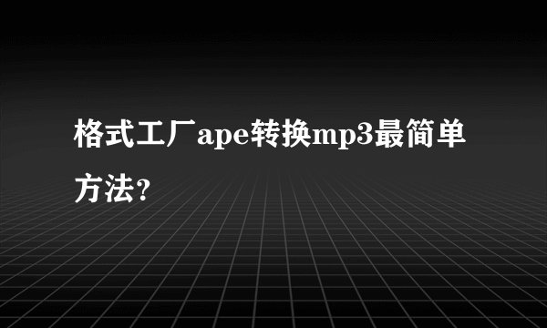格式工厂ape转换mp3最简单方法？