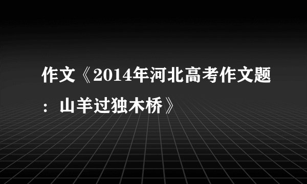 作文《2014年河北高考作文题：山羊过独木桥》
