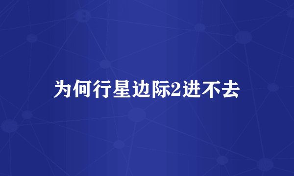 为何行星边际2进不去