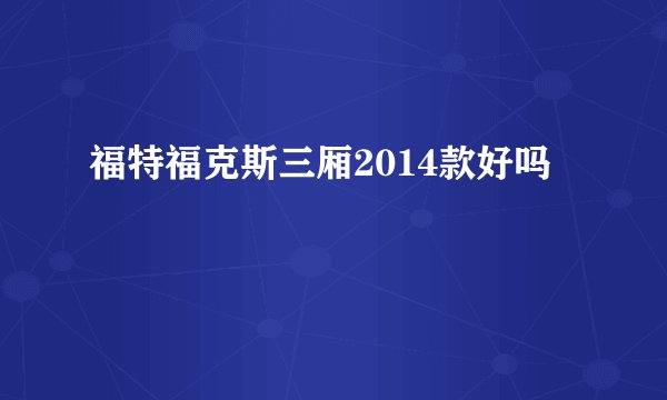 福特福克斯三厢2014款好吗