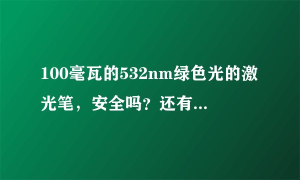 100毫瓦的532nm绿色光的激光笔，安全吗？还有会不会照到物体上容易起火？