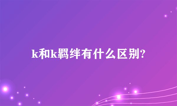 k和k羁绊有什么区别?