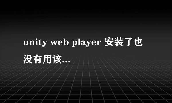 unity web player 安装了也没有用该怎么处理?