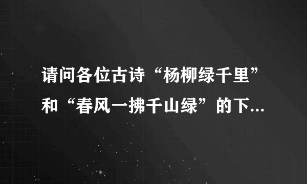 请问各位古诗“杨柳绿千里”和“春风一拂千山绿”的下一句各是什么