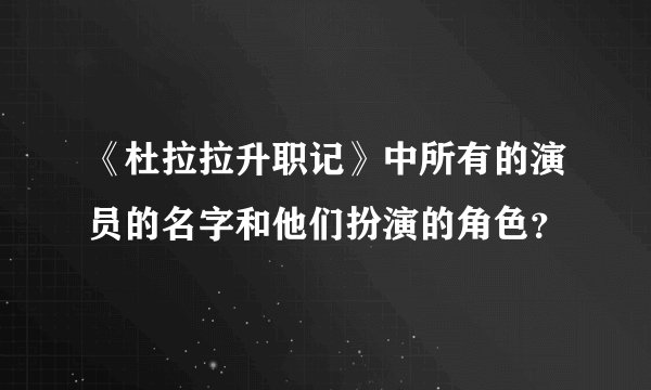 《杜拉拉升职记》中所有的演员的名字和他们扮演的角色？