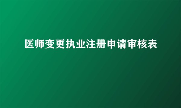 医师变更执业注册申请审核表