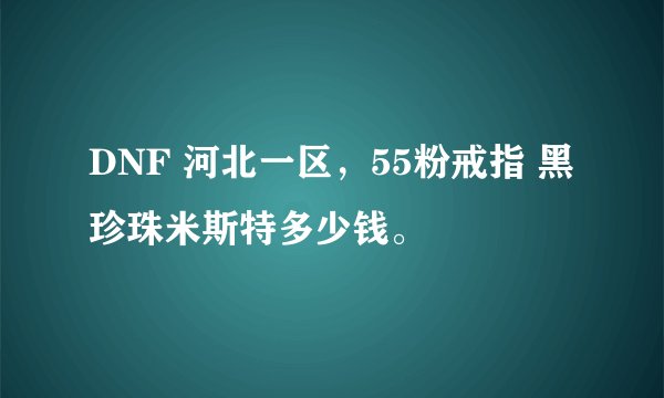DNF 河北一区，55粉戒指 黑珍珠米斯特多少钱。