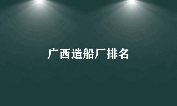广西造船厂排名
