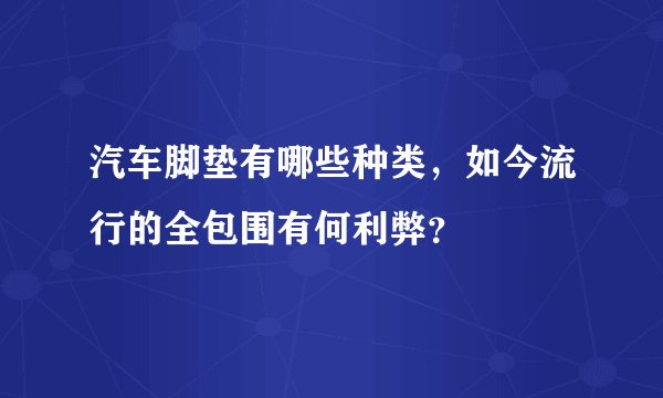 汽车脚垫有哪些种类，如今流行的全包围有何利弊？