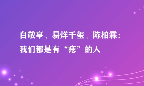 白敬亭、易烊千玺、陈柏霖：我们都是有“痣”的人